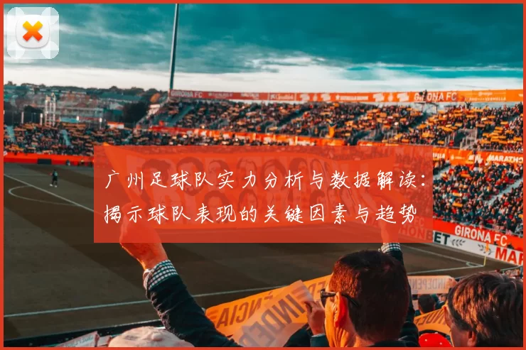 广州足球队实力分析与数据解读：揭示球队表现的关键因素与趋势