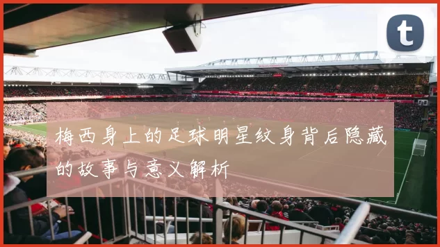 梅西身上的足球明星纹身背后隐藏的故事与意义解析
