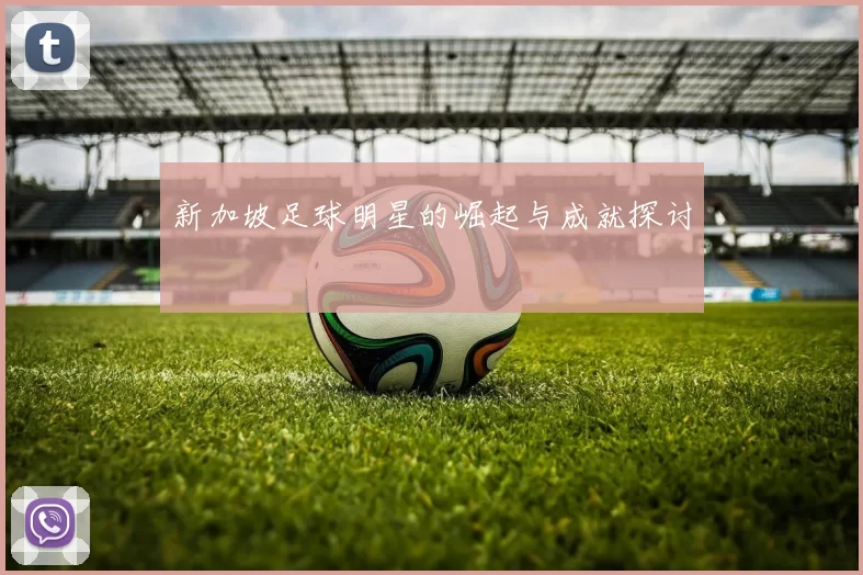 新加坡足球明星的崛起与成就探讨