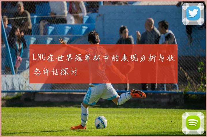 LNG在世界冠军杯中的表现分析与状态评估探讨