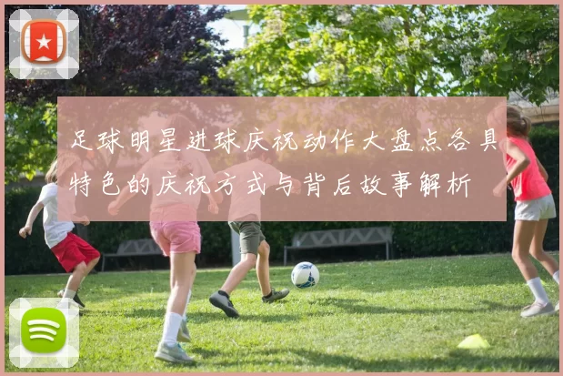 足球明星进球庆祝动作大盘点各具特色的庆祝方式与背后故事解析