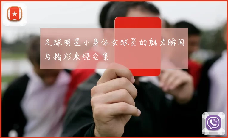 足球明星小身体女球员的魅力瞬间与精彩表现合集