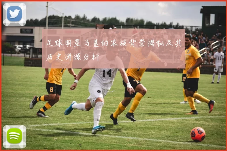 足球明星马基的家族背景揭秘及其历史渊源分析