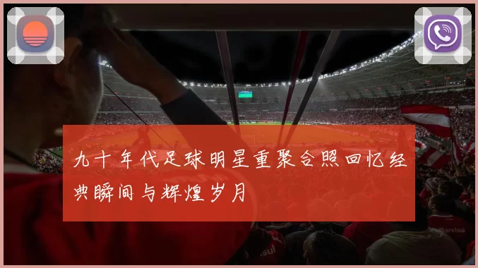 九十年代足球明星重聚合照回忆经典瞬间与辉煌岁月