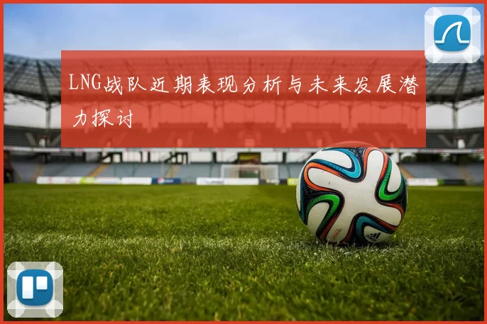 LNG战队近期表现分析与未来发展潜力探讨