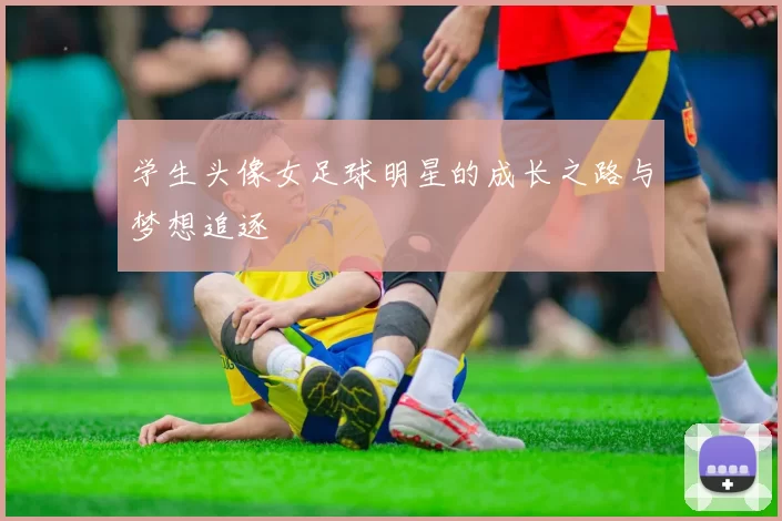 学生头像女足球明星的成长之路与梦想追逐