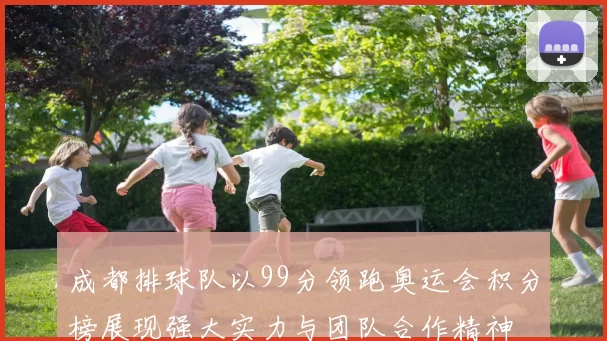 成都排球队以99分领跑奥运会积分榜展现强大实力与团队合作精神
