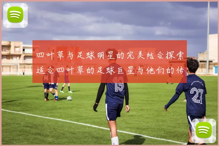 四叶草与足球明星的完美结合探索适合四叶草的足球巨星与他们的传奇故事