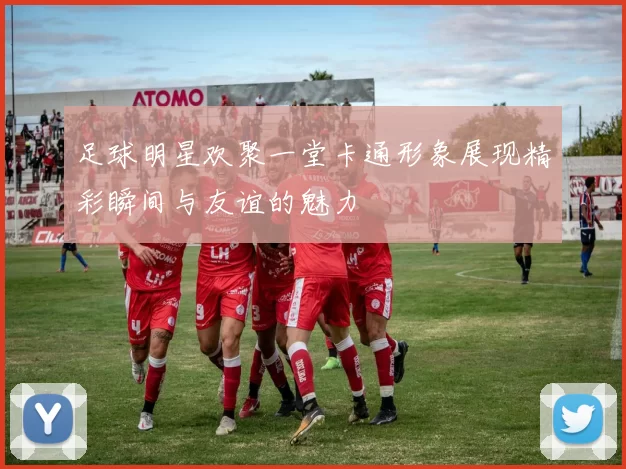 足球明星欢聚一堂卡通形象展现精彩瞬间与友谊的魅力