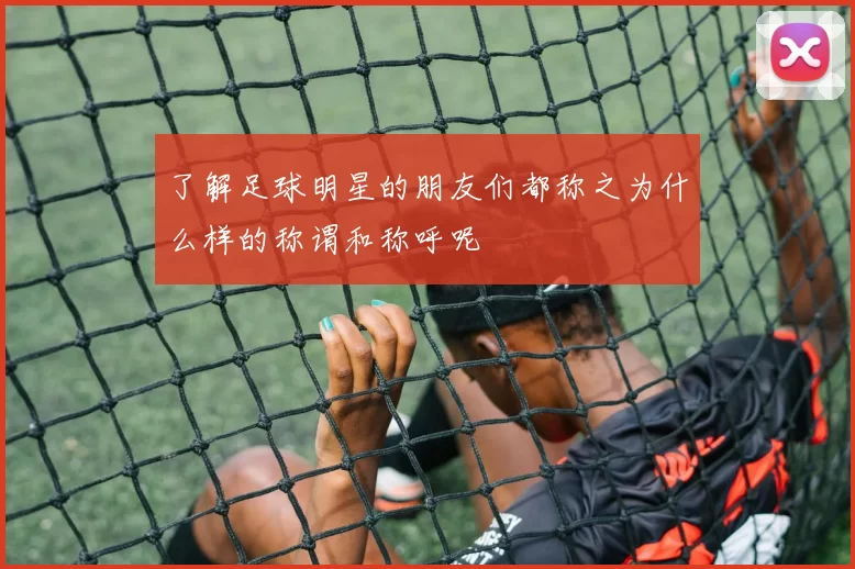 了解足球明星的朋友们都称之为什么样的称谓和称呼呢