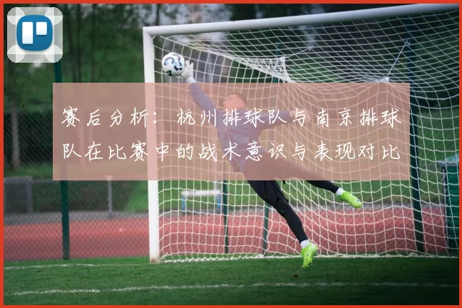 赛后分析：杭州排球队与南京排球队在比赛中的战术意识与表现对比