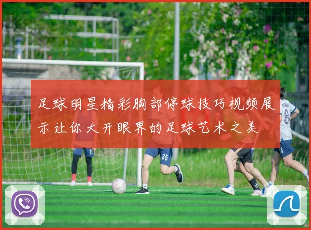 足球明星精彩胸部停球技巧视频展示让你大开眼界的足球艺术之美