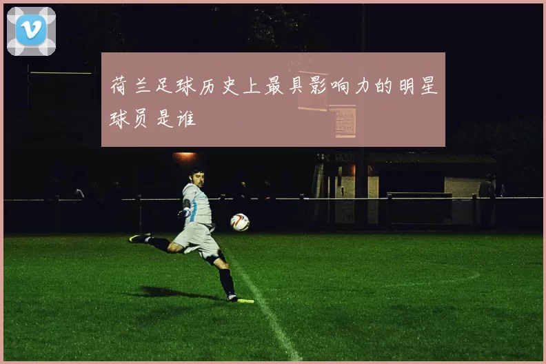 荷兰足球历史上最具影响力的明星球员是谁