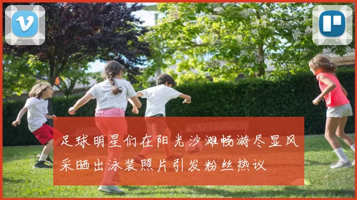 足球明星们在阳光沙滩畅游尽显风采晒出泳装照片引发粉丝热议