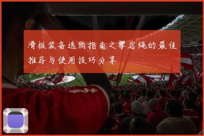 滑板装备选购指南之攀岩绳的最佳推荐与使用技巧分享