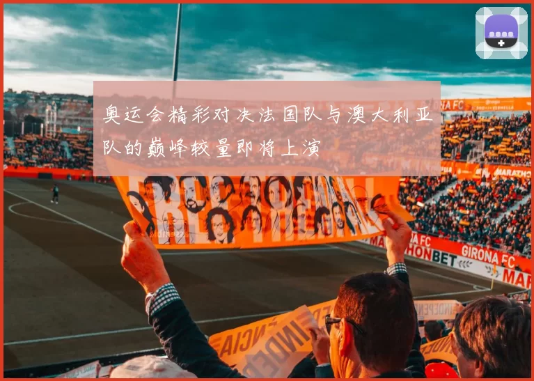 奥运会精彩对决法国队与澳大利亚队的巅峰较量即将上演