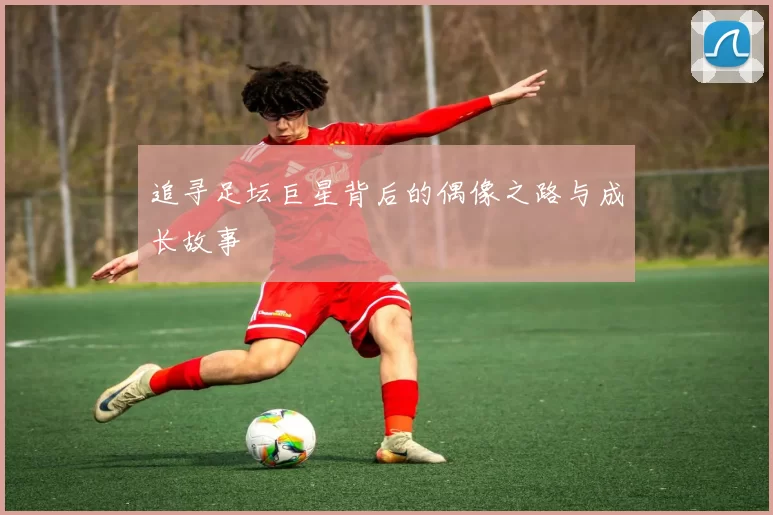 追寻足坛巨星背后的偶像之路与成长故事