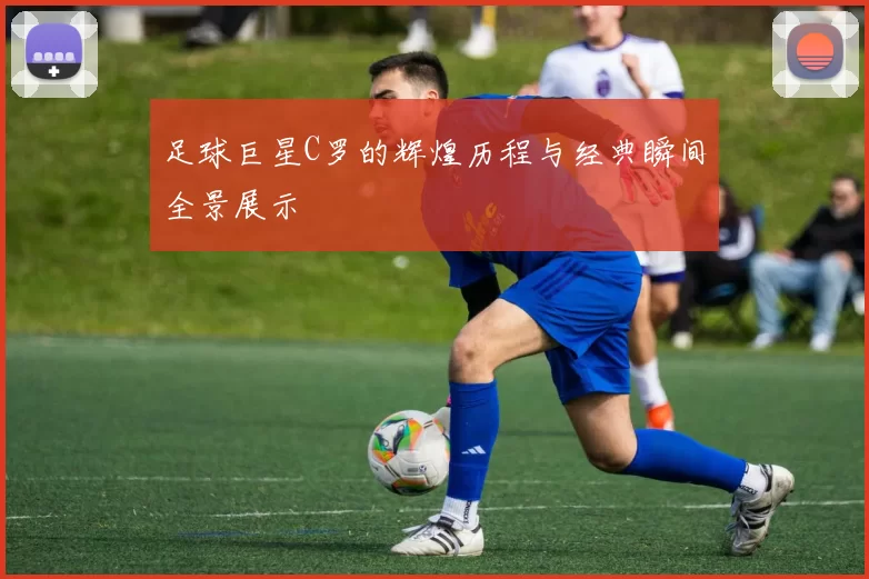 足球巨星C罗的辉煌历程与经典瞬间全景展示