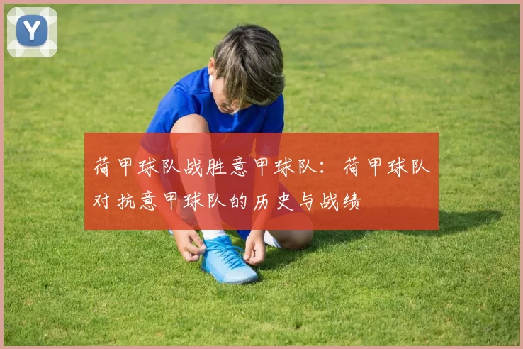 荷甲球队战胜意甲球队：荷甲球队对抗意甲球队的历史与战绩