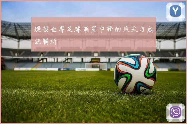 现役世界足球明星中锋的风采与成就解析