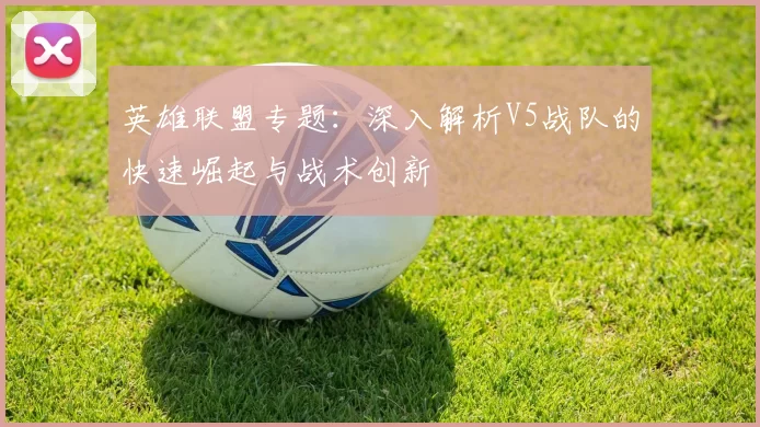 英雄联盟专题：深入解析V5战队的快速崛起与战术创新