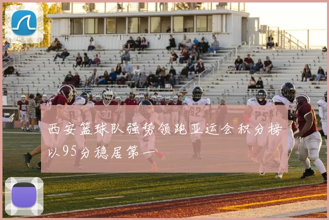 西安篮球队强势领跑亚运会积分榜以95分稳居第一
