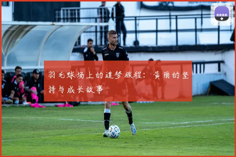 羽毛球场上的追梦旅程：黄丽的坚持与成长故事