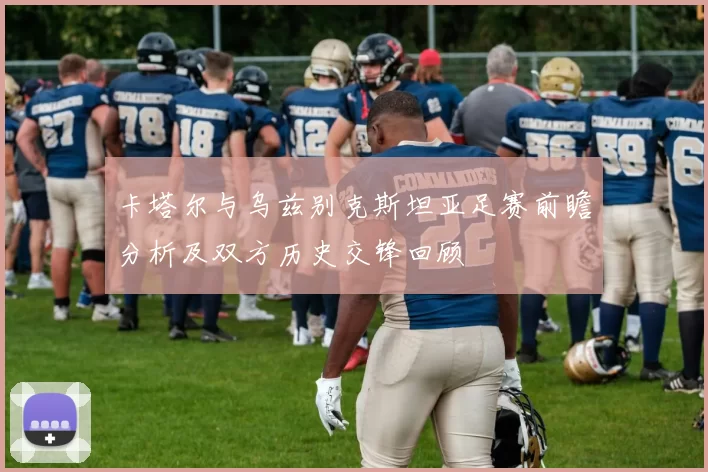 卡塔尔与乌兹别克斯坦亚足赛前瞻分析及双方历史交锋回顾