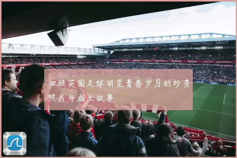 回顾英国足球明星青春岁月的珍贵照片与成长故事
