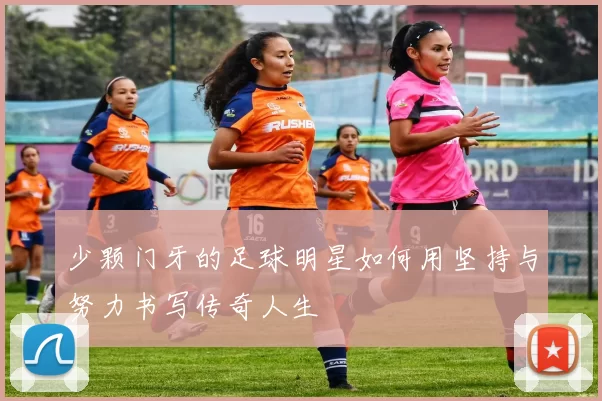 少颗门牙的足球明星如何用坚持与努力书写传奇人生