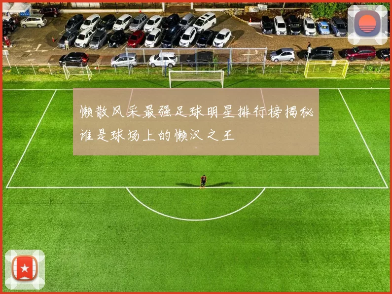 懒散风采最强足球明星排行榜揭秘谁是球场上的懒汉之王