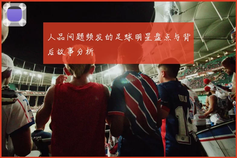 人品问题频发的足球明星盘点与背后故事分析