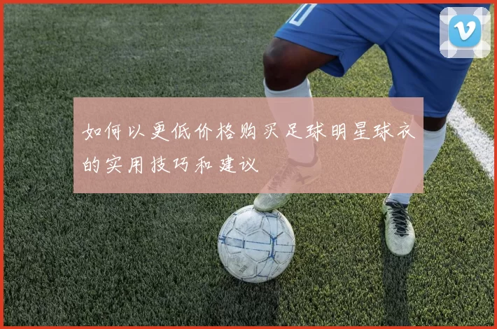 如何以更低价格购买足球明星球衣的实用技巧和建议