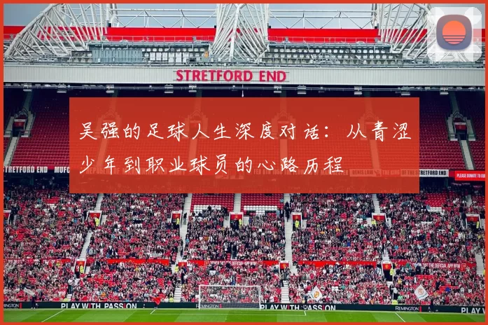 吴强的足球人生深度对话：从青涩少年到职业球员的心路历程