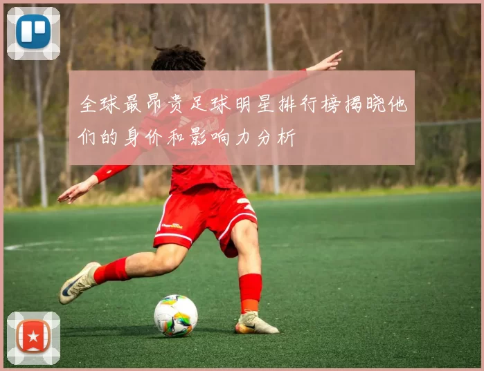 全球最昂贵足球明星排行榜揭晓他们的身价和影响力分析