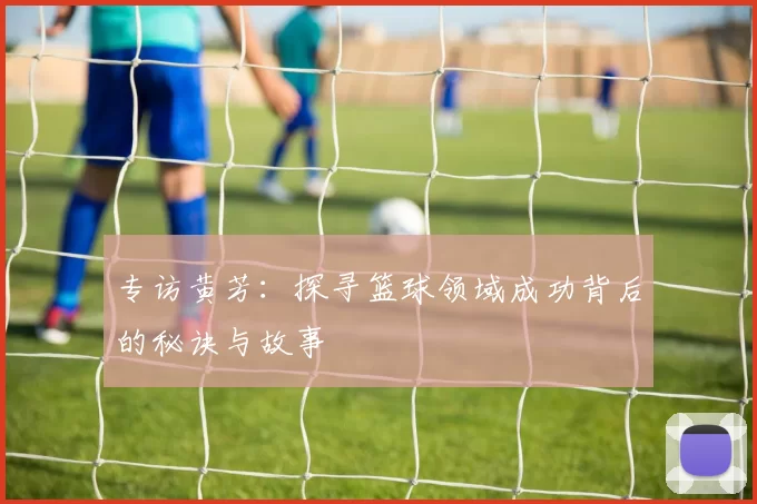 专访黄芳：探寻篮球领域成功背后的秘诀与故事