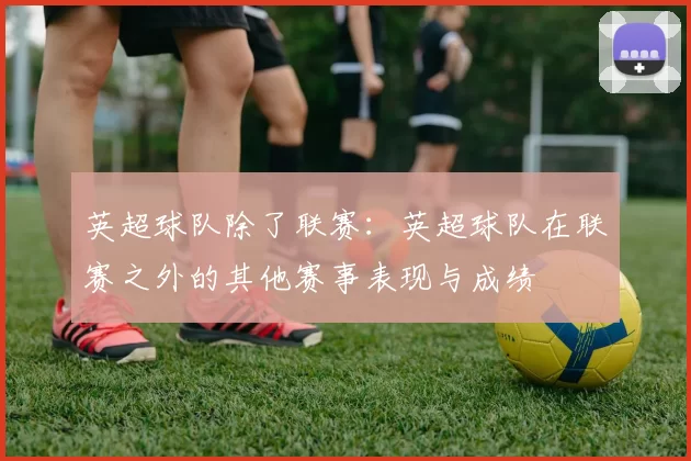 英超球队除了联赛：英超球队在联赛之外的其他赛事表现与成绩