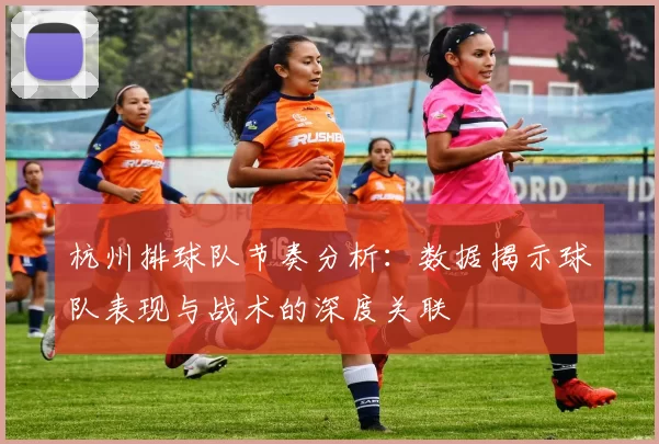 杭州排球队节奏分析：数据揭示球队表现与战术的深度关联