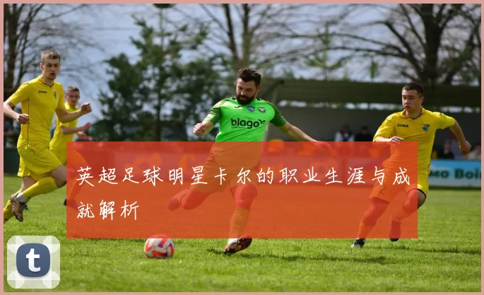 英超足球明星卡尔的职业生涯与成就解析