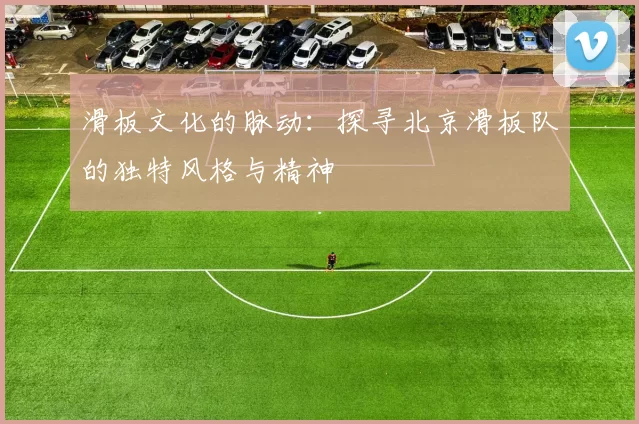 滑板文化的脉动：探寻北京滑板队的独特风格与精神