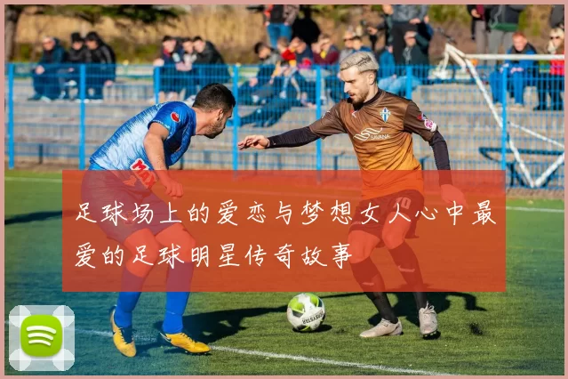 足球场上的爱恋与梦想女人心中最爱的足球明星传奇故事