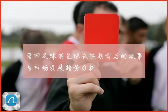 莆田足球明星球衣热潮背后的故事与市场发展趋势分析