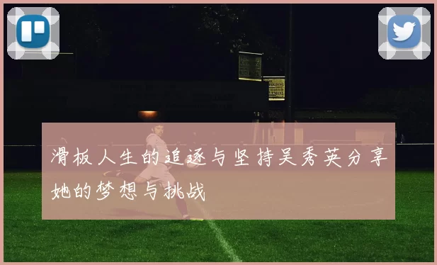 滑板人生的追逐与坚持吴秀英分享她的梦想与挑战