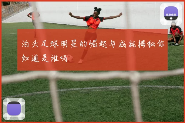 泊头足球明星的崛起与成就揭秘你知道是谁吗