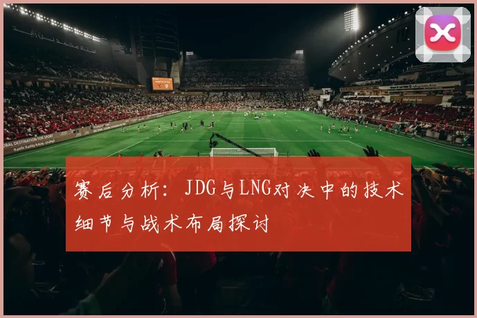 赛后分析：JDG与LNG对决中的技术细节与战术布局探讨
