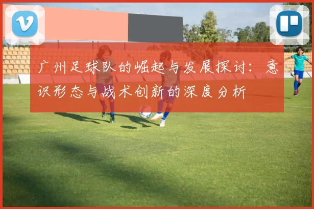 广州足球队的崛起与发展探讨：意识形态与战术创新的深度分析