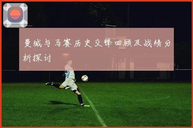 曼城与马赛历史交锋回顾及战绩分析探讨