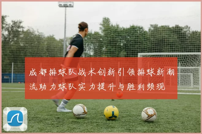 成都排球队战术创新引领排球新潮流助力球队实力提升与胜利频现