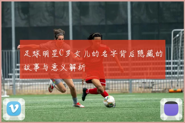 足球明星C罗女儿的名字背后隐藏的故事与意义解析