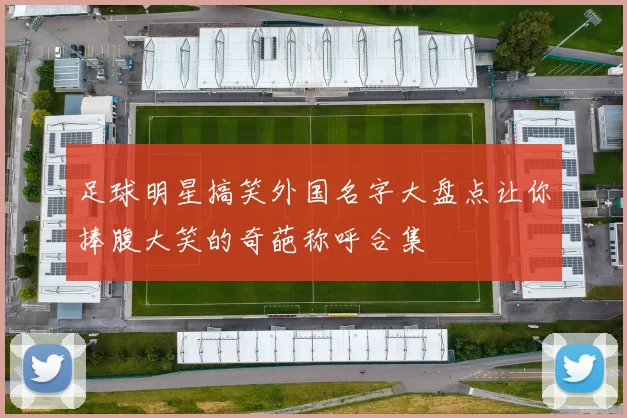 足球明星搞笑外国名字大盘点让你捧腹大笑的奇葩称呼合集